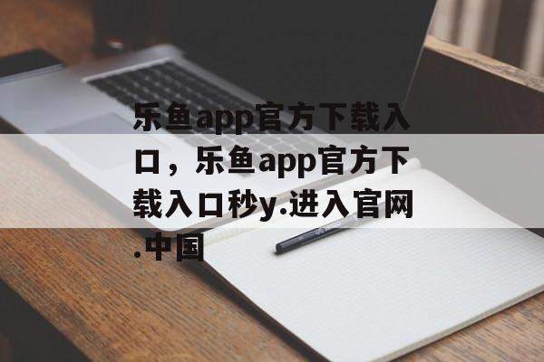 乐鱼app官方下载入口，乐鱼app官方下载入口秒y.进入官网.中国