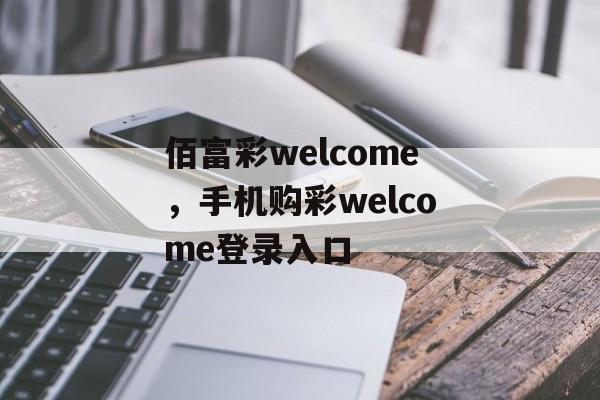 佰富彩welcome，手机购彩welcome登录入口