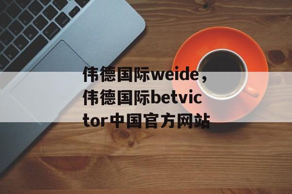 伟德国际weide，伟德国际betvictor中国官方网站