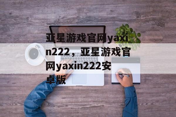 亚星游戏官网yaxin222，亚星游戏官网yaxin222安卓版