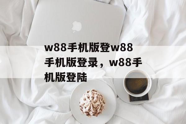 w88手机版登w88手机版登录，w88手机版登陆