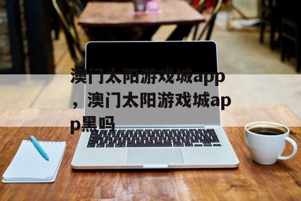 澳门太阳游戏城app，澳门太阳游戏城app黑吗